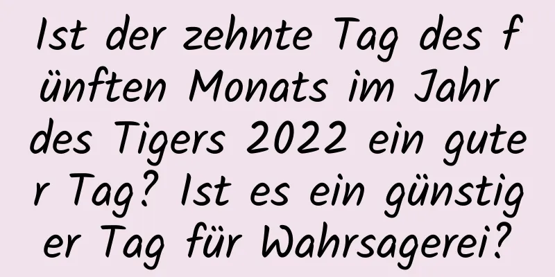 Ist der zehnte Tag des fünften Monats im Jahr des Tigers 2022 ein guter Tag? Ist es ein günstiger Tag für Wahrsagerei?