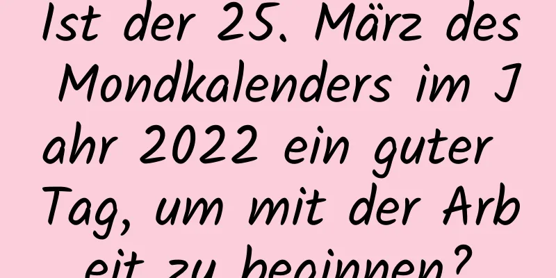 Ist der 25. März des Mondkalenders im Jahr 2022 ein guter Tag, um mit der Arbeit zu beginnen?