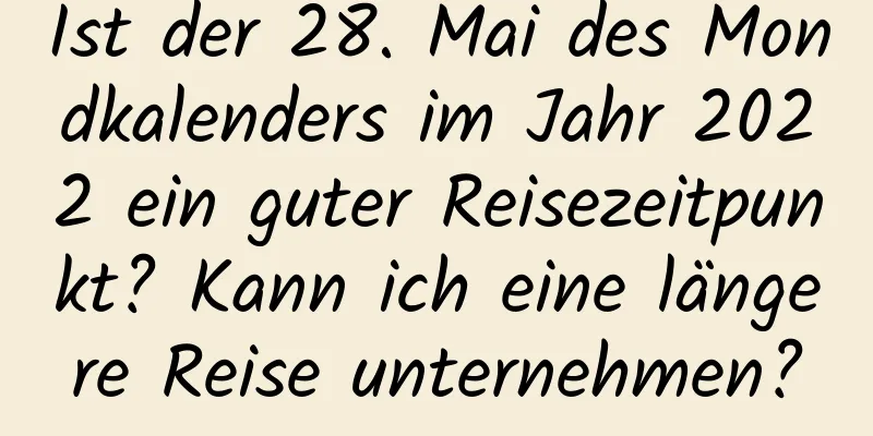 Ist der 28. Mai des Mondkalenders im Jahr 2022 ein guter Reisezeitpunkt? Kann ich eine längere Reise unternehmen?