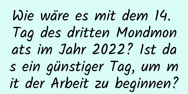 Wie wäre es mit dem 14. Tag des dritten Mondmonats im Jahr 2022? Ist das ein günstiger Tag, um mit der Arbeit zu beginnen?