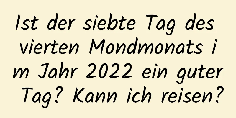 Ist der siebte Tag des vierten Mondmonats im Jahr 2022 ein guter Tag? Kann ich reisen?