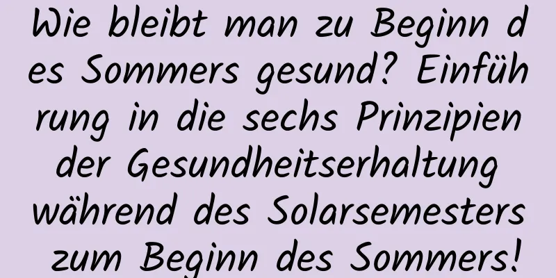 Wie bleibt man zu Beginn des Sommers gesund? Einführung in die sechs Prinzipien der Gesundheitserhaltung während des Solarsemesters zum Beginn des Sommers!