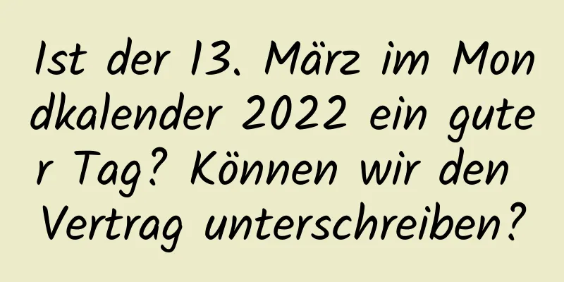 Ist der 13. März im Mondkalender 2022 ein guter Tag? Können wir den Vertrag unterschreiben?