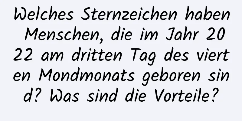 Welches Sternzeichen haben Menschen, die im Jahr 2022 am dritten Tag des vierten Mondmonats geboren sind? Was sind die Vorteile?