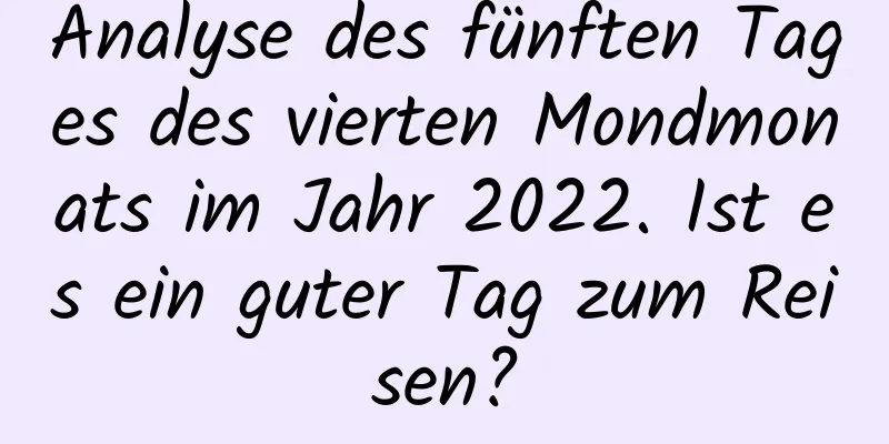 Analyse des fünften Tages des vierten Mondmonats im Jahr 2022. Ist es ein guter Tag zum Reisen?