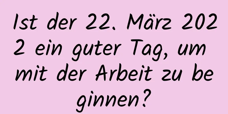 Ist der 22. März 2022 ein guter Tag, um mit der Arbeit zu beginnen?