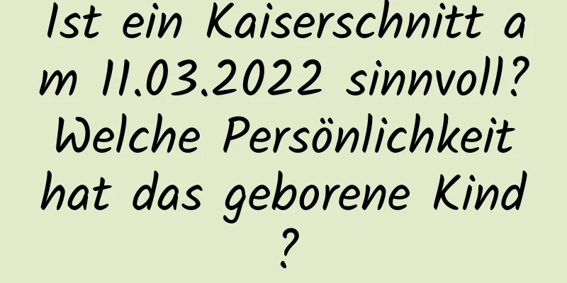 Ist ein Kaiserschnitt am 11.03.2022 sinnvoll? Welche Persönlichkeit hat das geborene Kind?