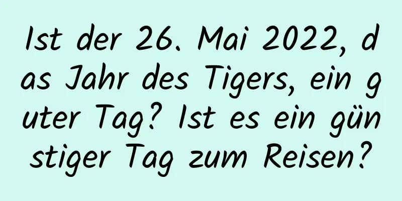 Ist der 26. Mai 2022, das Jahr des Tigers, ein guter Tag? Ist es ein günstiger Tag zum Reisen?