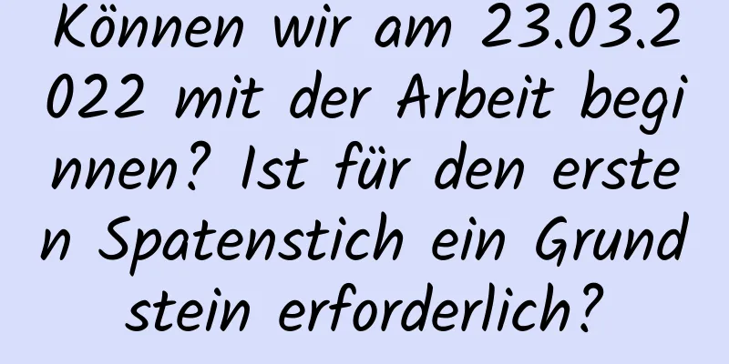 Können wir am 23.03.2022 mit der Arbeit beginnen? Ist für den ersten Spatenstich ein Grundstein erforderlich?