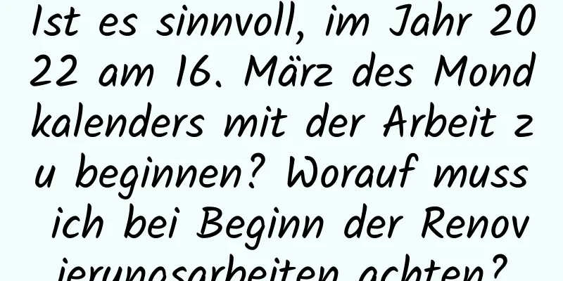 Ist es sinnvoll, im Jahr 2022 am 16. März des Mondkalenders mit der Arbeit zu beginnen? Worauf muss ich bei Beginn der Renovierungsarbeiten achten?