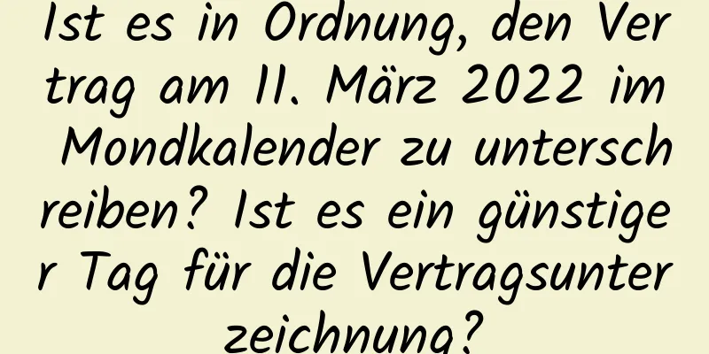 Ist es in Ordnung, den Vertrag am 11. März 2022 im Mondkalender zu unterschreiben? Ist es ein günstiger Tag für die Vertragsunterzeichnung?