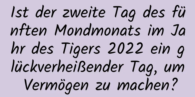 Ist der zweite Tag des fünften Mondmonats im Jahr des Tigers 2022 ein glückverheißender Tag, um Vermögen zu machen?