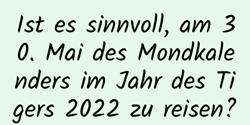 Ist es sinnvoll, am 30. Mai des Mondkalenders im Jahr des Tigers 2022 zu reisen?