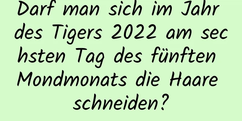 Darf man sich im Jahr des Tigers 2022 am sechsten Tag des fünften Mondmonats die Haare schneiden?