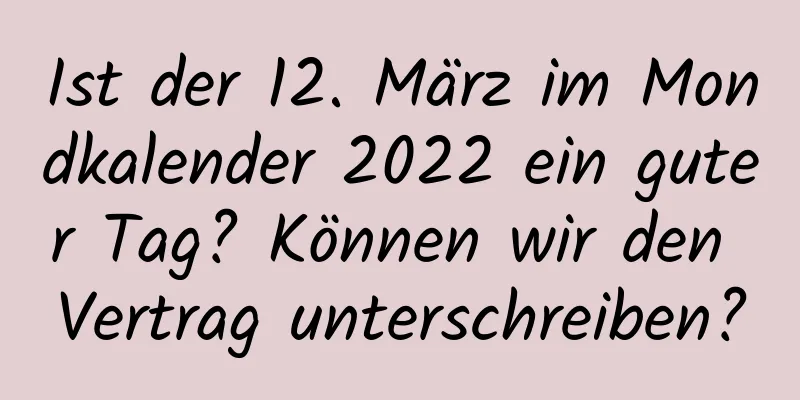 Ist der 12. März im Mondkalender 2022 ein guter Tag? Können wir den Vertrag unterschreiben?