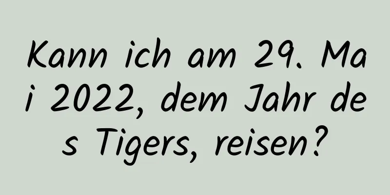 Kann ich am 29. Mai 2022, dem Jahr des Tigers, reisen?