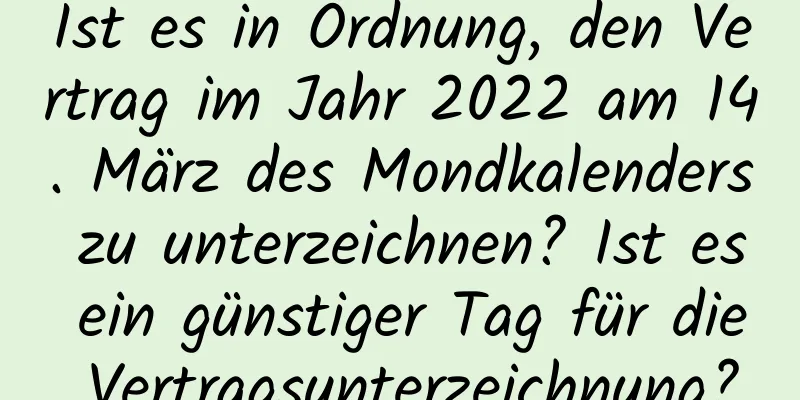 Ist es in Ordnung, den Vertrag im Jahr 2022 am 14. März des Mondkalenders zu unterzeichnen? Ist es ein günstiger Tag für die Vertragsunterzeichnung?