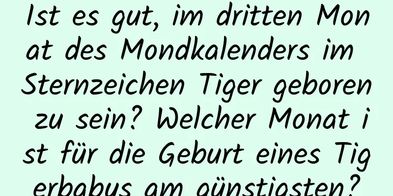 Ist es gut, im dritten Monat des Mondkalenders im Sternzeichen Tiger geboren zu sein? Welcher Monat ist für die Geburt eines Tigerbabys am günstigsten?