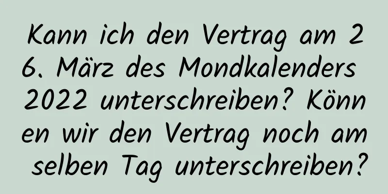 Kann ich den Vertrag am 26. März des Mondkalenders 2022 unterschreiben? Können wir den Vertrag noch am selben Tag unterschreiben?