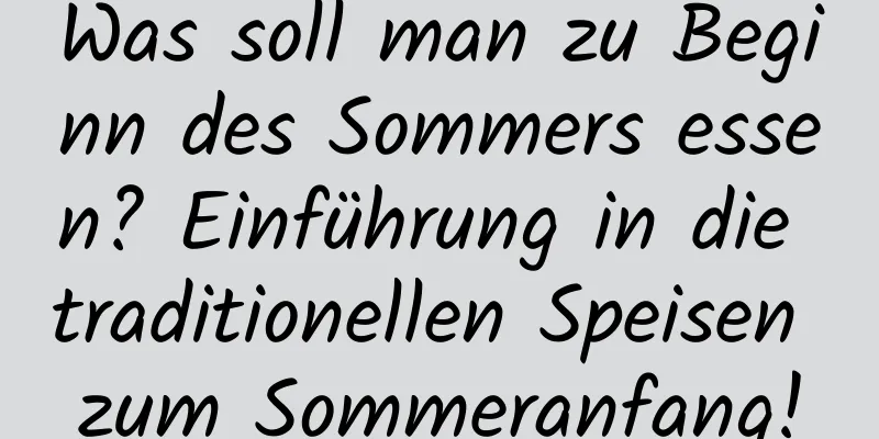 Was soll man zu Beginn des Sommers essen? Einführung in die traditionellen Speisen zum Sommeranfang!