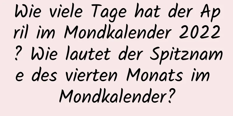 Wie viele Tage hat der April im Mondkalender 2022? Wie lautet der Spitzname des vierten Monats im Mondkalender?