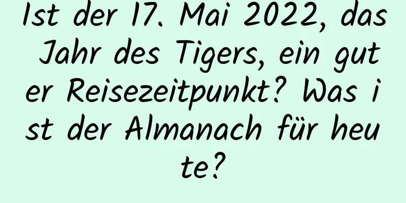 Ist der 17. Mai 2022, das Jahr des Tigers, ein guter Reisezeitpunkt? Was ist der Almanach für heute?