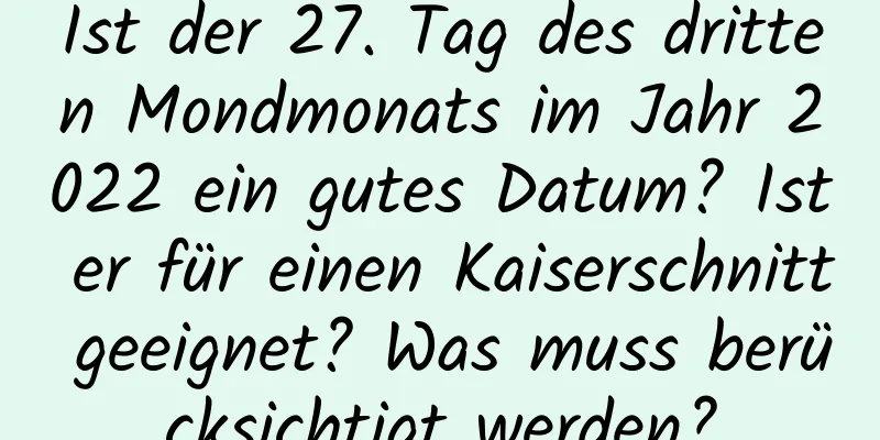 Ist der 27. Tag des dritten Mondmonats im Jahr 2022 ein gutes Datum? Ist er für einen Kaiserschnitt geeignet? Was muss berücksichtigt werden?