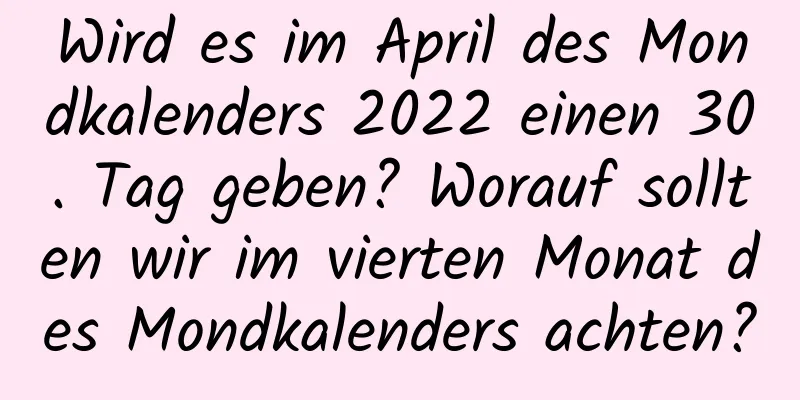 Wird es im April des Mondkalenders 2022 einen 30. Tag geben? Worauf sollten wir im vierten Monat des Mondkalenders achten?