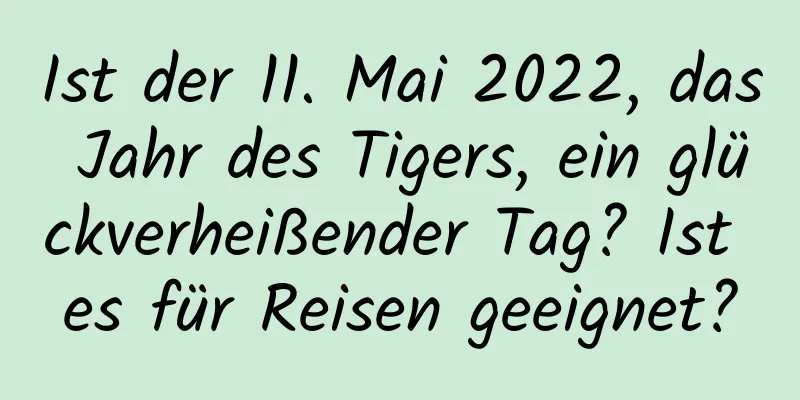 Ist der 11. Mai 2022, das Jahr des Tigers, ein glückverheißender Tag? Ist es für Reisen geeignet?