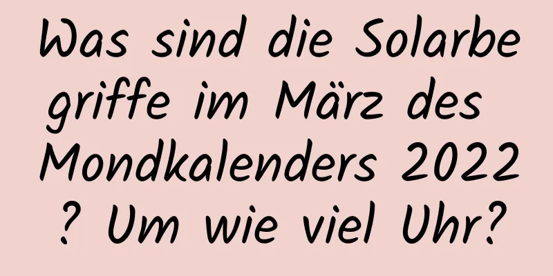 Was sind die Solarbegriffe im März des Mondkalenders 2022? Um wie viel Uhr?