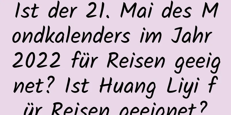 Ist der 21. Mai des Mondkalenders im Jahr 2022 für Reisen geeignet? Ist Huang Liyi für Reisen geeignet?