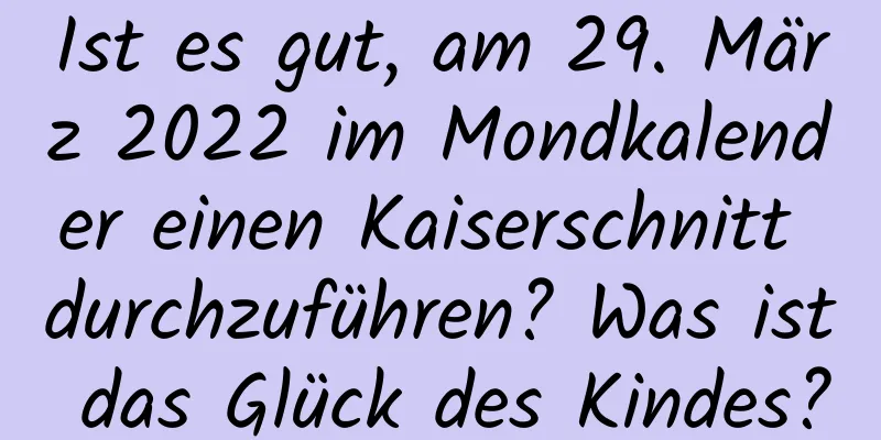 Ist es gut, am 29. März 2022 im Mondkalender einen Kaiserschnitt durchzuführen? Was ist das Glück des Kindes?