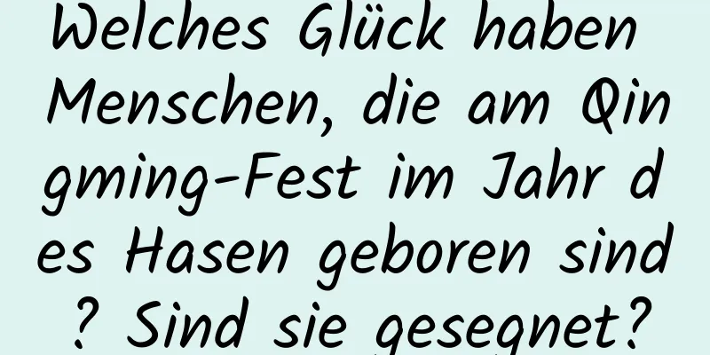 Welches Glück haben Menschen, die am Qingming-Fest im Jahr des Hasen geboren sind? Sind sie gesegnet?