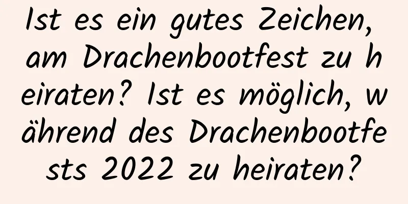 Ist es ein gutes Zeichen, am Drachenbootfest zu heiraten? Ist es möglich, während des Drachenbootfests 2022 zu heiraten?