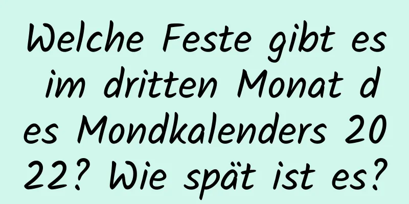 Welche Feste gibt es im dritten Monat des Mondkalenders 2022? Wie spät ist es?