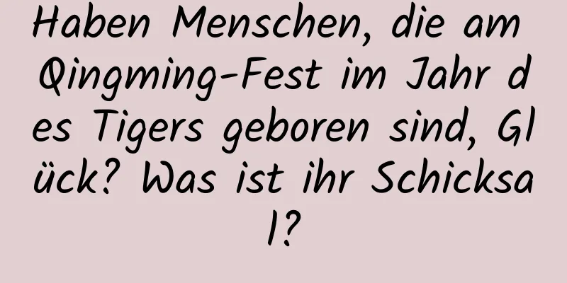 Haben Menschen, die am Qingming-Fest im Jahr des Tigers geboren sind, Glück? Was ist ihr Schicksal?