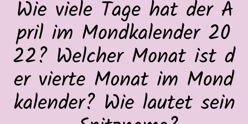 Wie viele Tage hat der April im Mondkalender 2022? Welcher Monat ist der vierte Monat im Mondkalender? Wie lautet sein Spitzname?