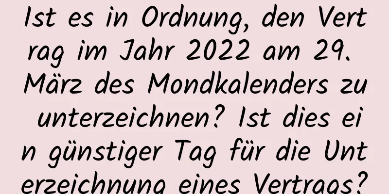 Ist es in Ordnung, den Vertrag im Jahr 2022 am 29. März des Mondkalenders zu unterzeichnen? Ist dies ein günstiger Tag für die Unterzeichnung eines Vertrags?