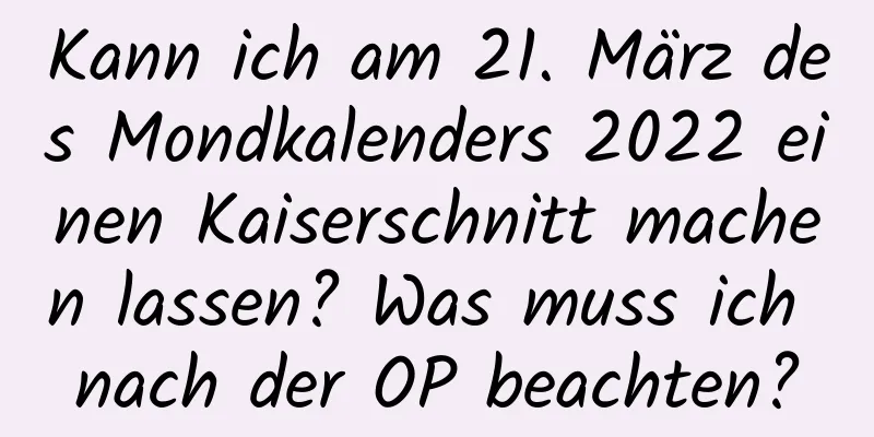 Kann ich am 21. März des Mondkalenders 2022 einen Kaiserschnitt machen lassen? Was muss ich nach der OP beachten?