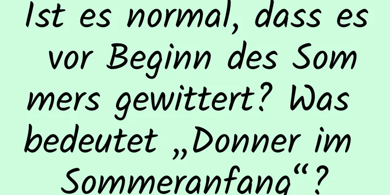 Ist es normal, dass es vor Beginn des Sommers gewittert? Was bedeutet „Donner im Sommeranfang“?