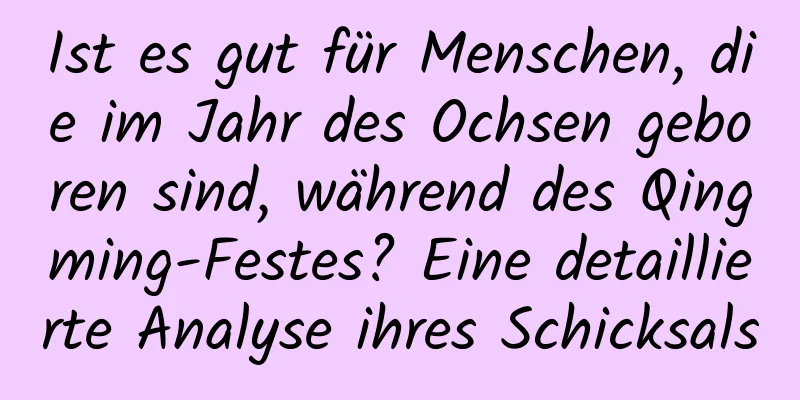 Ist es gut für Menschen, die im Jahr des Ochsen geboren sind, während des Qingming-Festes? Eine detaillierte Analyse ihres Schicksals