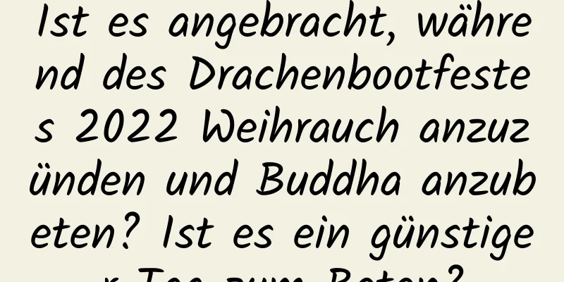 Ist es angebracht, während des Drachenbootfestes 2022 Weihrauch anzuzünden und Buddha anzubeten? Ist es ein günstiger Tag zum Beten?