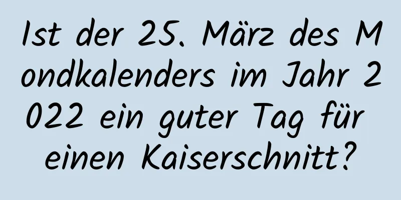 Ist der 25. März des Mondkalenders im Jahr 2022 ein guter Tag für einen Kaiserschnitt?