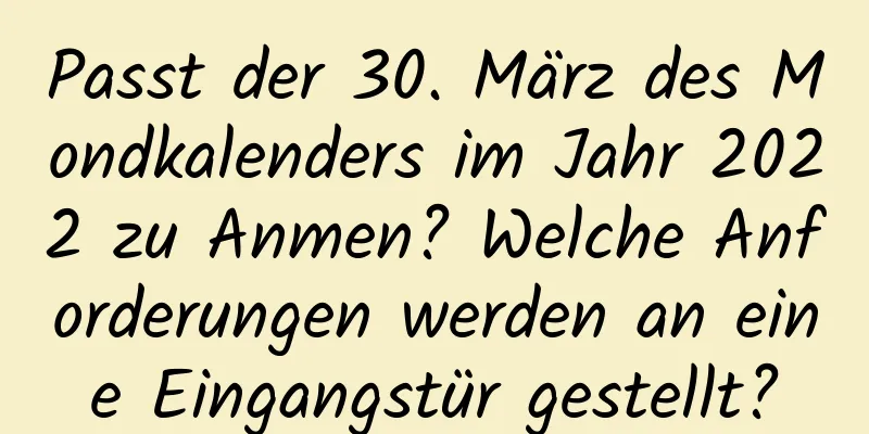 Passt der 30. März des Mondkalenders im Jahr 2022 zu Anmen? Welche Anforderungen werden an eine Eingangstür gestellt?