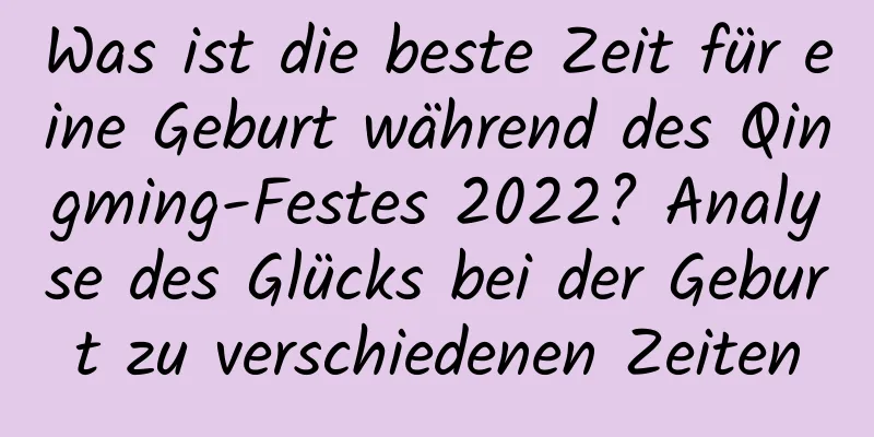 Was ist die beste Zeit für eine Geburt während des Qingming-Festes 2022? Analyse des Glücks bei der Geburt zu verschiedenen Zeiten