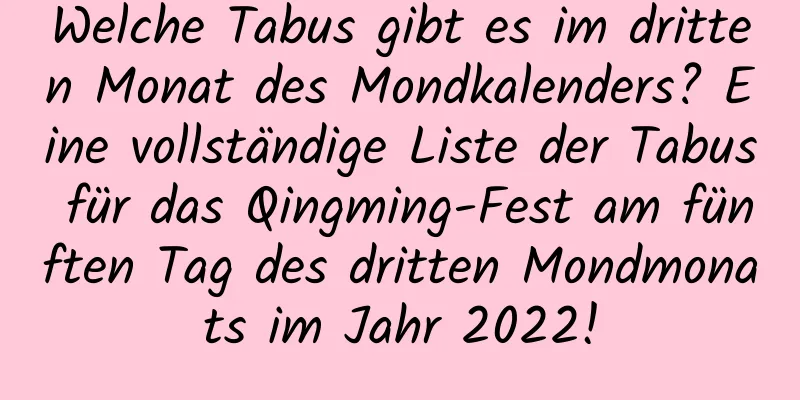 Welche Tabus gibt es im dritten Monat des Mondkalenders? Eine vollständige Liste der Tabus für das Qingming-Fest am fünften Tag des dritten Mondmonats im Jahr 2022!