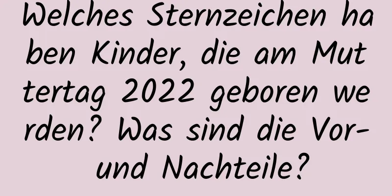 Welches Sternzeichen haben Kinder, die am Muttertag 2022 geboren werden? Was sind die Vor- und Nachteile?