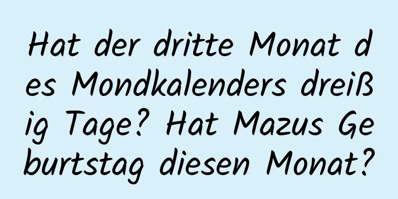 Hat der dritte Monat des Mondkalenders dreißig Tage? Hat Mazus Geburtstag diesen Monat?