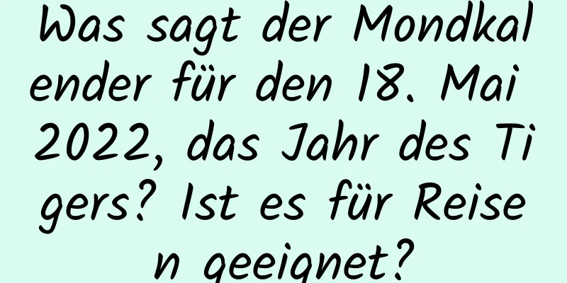 Was sagt der Mondkalender für den 18. Mai 2022, das Jahr des Tigers? Ist es für Reisen geeignet?