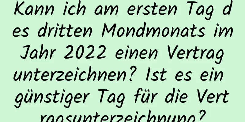 Kann ich am ersten Tag des dritten Mondmonats im Jahr 2022 einen Vertrag unterzeichnen? Ist es ein günstiger Tag für die Vertragsunterzeichnung?